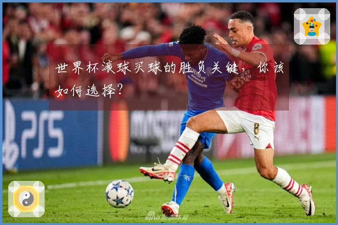 世界杯滚球买球的胜负关键，你该如何选择？