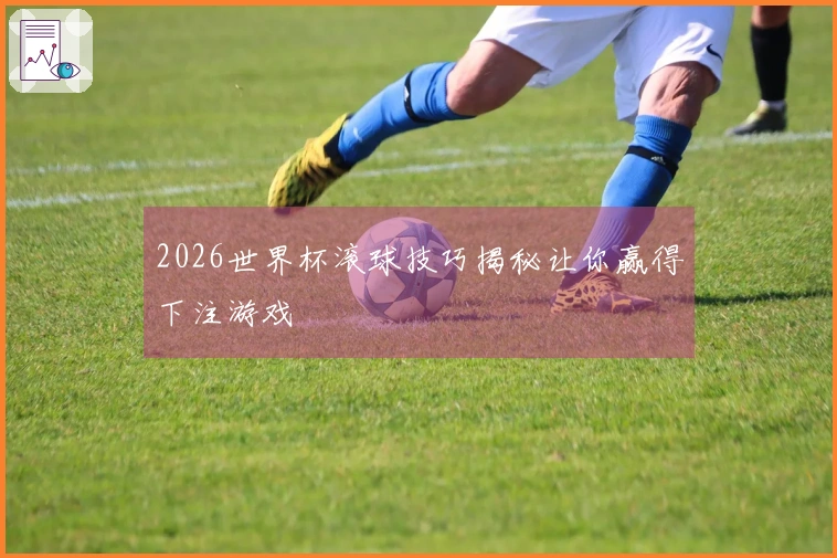 2026世界杯滚球技巧揭秘让你赢得下注游戏